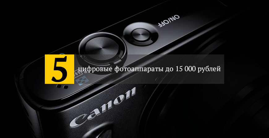 лучшие цифровые фотоаппараты до 15 000 рублей