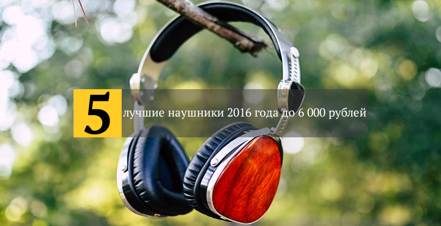 лучшие наушники 2016 года до 6 000 рублей